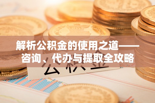霍尔果斯解析公积金的使用之道——咨询、代办与提取全攻略
