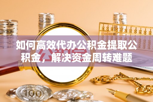 霍尔果斯如何高效代办公积金提取公积金，解决资金周转难题