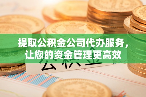 霍尔果斯提取公积金公司代办服务，让您的资金管理更高效