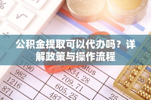 霍尔果斯公积金提取可以代办吗？详解政策与操作流程