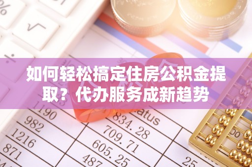 霍尔果斯如何轻松搞定住房公积金提取？代办服务成新趋势
