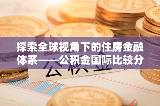 霍尔果斯探索全球视角下的住房金融体系——公积金国际比较分析
