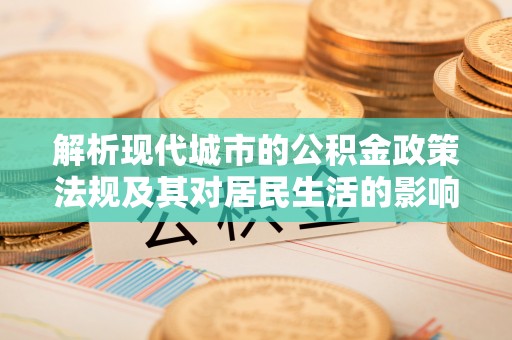 霍尔果斯解析现代城市的公积金政策法规及其对居民生活的影响