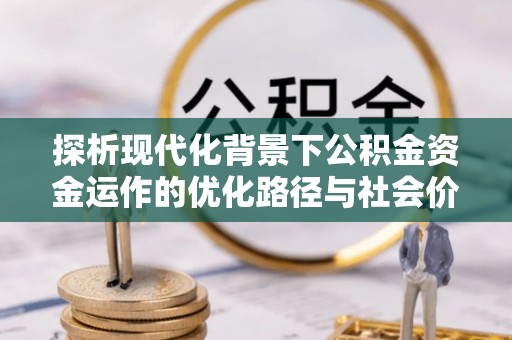 霍尔果斯探析现代化背景下公积金资金运作的优化路径与社会价值