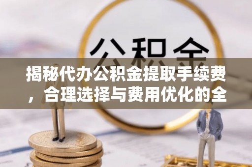 霍尔果斯揭秘代办公积金提取手续费，合理选择与费用优化的全面解析