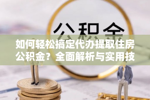 霍尔果斯如何轻松搞定代办提取住房公积金？全面解析与实用技巧