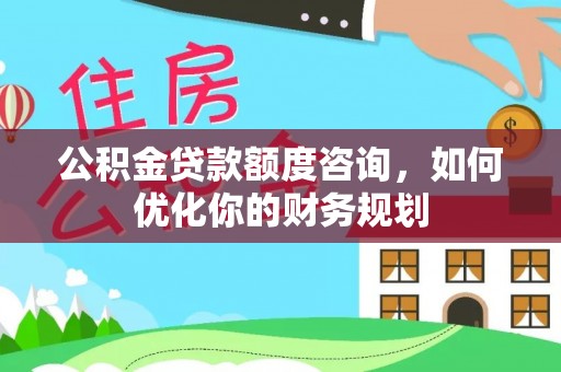 霍尔果斯公积金贷款额度咨询，如何优化你的财务规划
