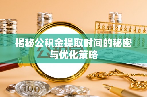 霍尔果斯揭秘公积金提取时间的秘密与优化策略