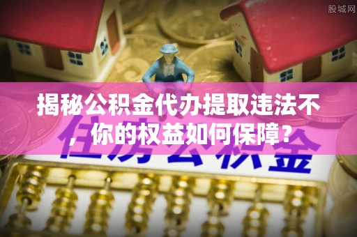 霍尔果斯揭秘公积金代办提取违法不，你的权益如何保障？